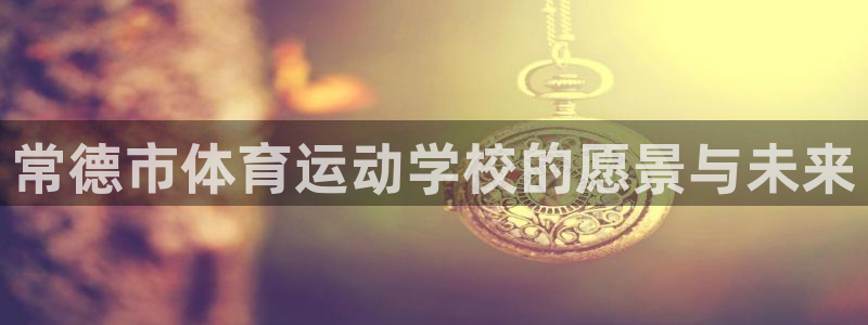 JJB竞技宝官网下载平台APP:常德市体育运动学校的愿景与未